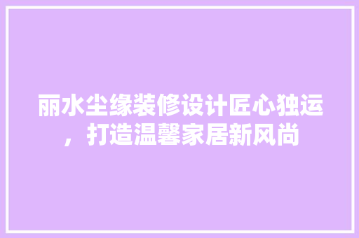 丽水尘缘装修设计匠心独运，打造温馨家居新风尚