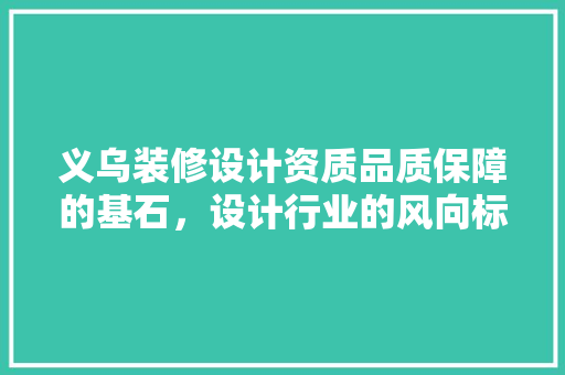 义乌装修设计资质品质保障的基石，设计行业的风向标