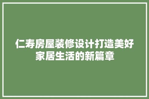 仁寿房屋装修设计打造美好家居生活的新篇章
