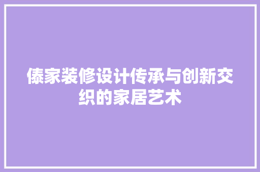 傣家装修设计传承与创新交织的家居艺术