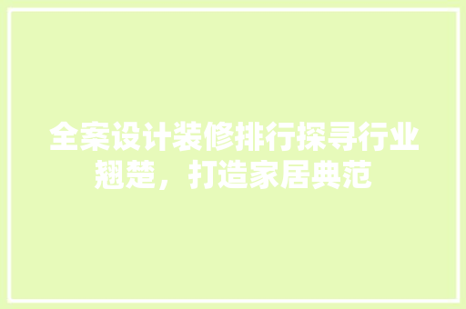 全案设计装修排行探寻行业翘楚，打造家居典范