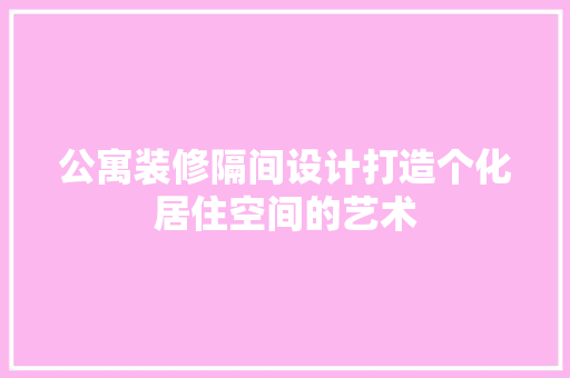 公寓装修隔间设计打造个化居住空间的艺术