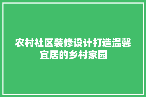 农村社区装修设计打造温馨宜居的乡村家园