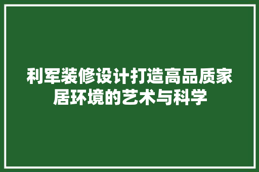 利军装修设计打造高品质家居环境的艺术与科学