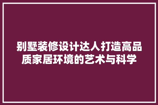 别墅装修设计达人打造高品质家居环境的艺术与科学