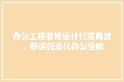办公工程装修设计打造高效、舒适的现代办公空间