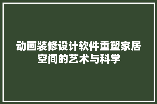 动画装修设计软件重塑家居空间的艺术与科学