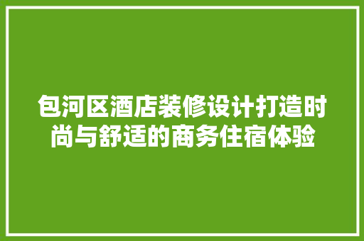 包河区酒店装修设计打造时尚与舒适的商务住宿体验