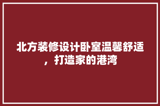 北方装修设计卧室温馨舒适，打造家的港湾