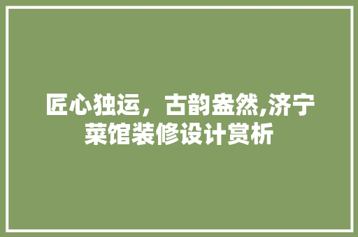 匠心独运，古韵盎然,济宁菜馆装修设计赏析