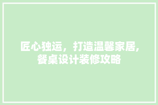 匠心独运，打造温馨家居,餐桌设计装修攻略