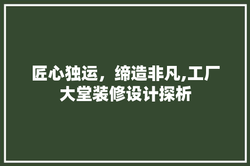 匠心独运，缔造非凡,工厂大堂装修设计探析