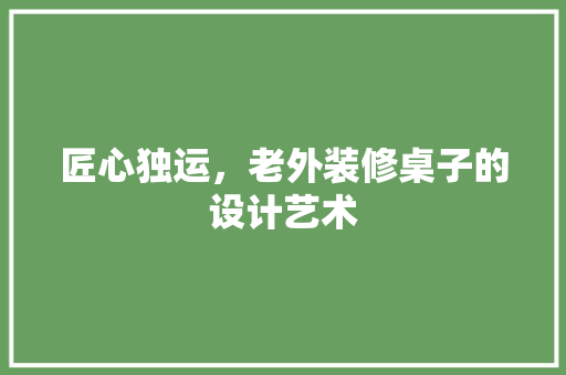 匠心独运，老外装修桌子的设计艺术