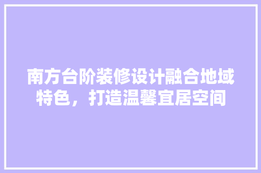 南方台阶装修设计融合地域特色，打造温馨宜居空间