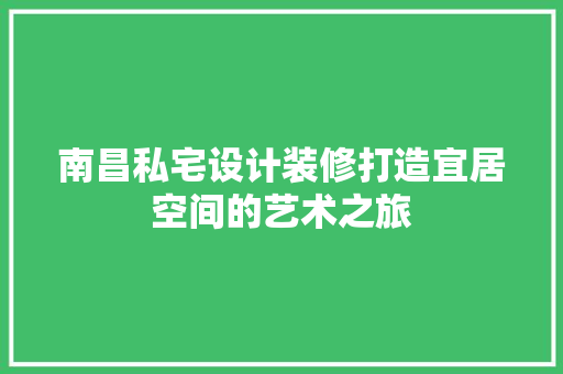 南昌私宅设计装修打造宜居空间的艺术之旅
