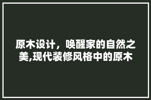原木设计，唤醒家的自然之美,现代装修风格中的原木风情