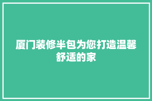 厦门装修半包为您打造温馨舒适的家