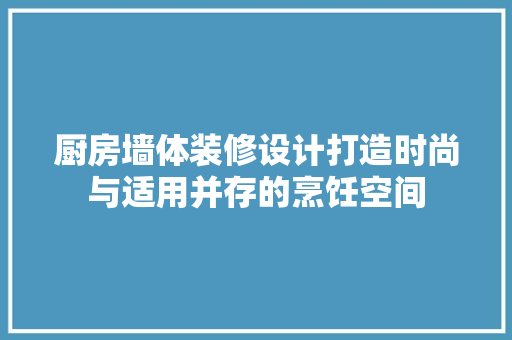 厨房墙体装修设计打造时尚与适用并存的烹饪空间
