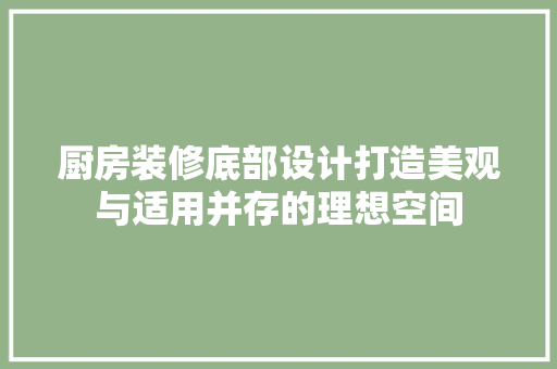 厨房装修底部设计打造美观与适用并存的理想空间