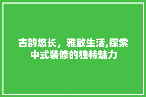 古韵悠长，雅致生活,探索中式装修的独特魅力