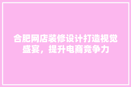合肥网店装修设计打造视觉盛宴，提升电商竞争力