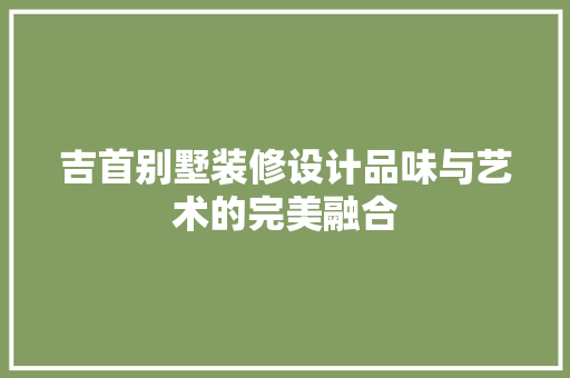 吉首别墅装修设计品味与艺术的完美融合 施工工艺