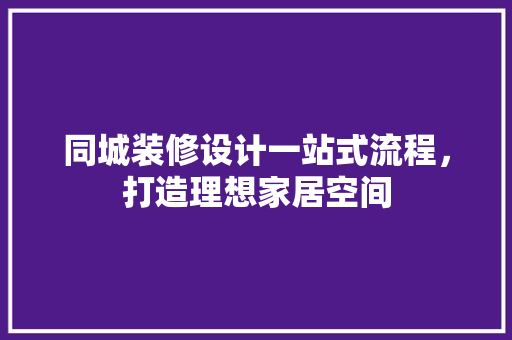 同城装修设计一站式流程，打造理想家居空间