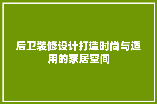 后卫装修设计打造时尚与适用的家居空间