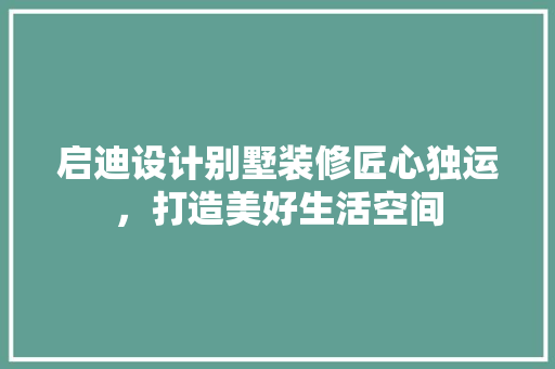 启迪设计别墅装修匠心独运，打造美好生活空间