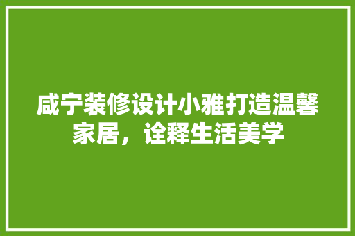 咸宁装修设计小雅打造温馨家居，诠释生活美学