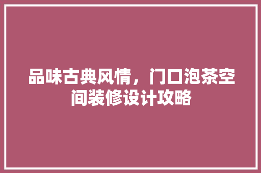 品味古典风情，门口泡茶空间装修设计攻略