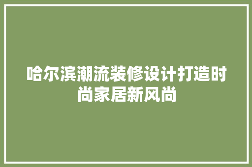 哈尔滨潮流装修设计打造时尚家居新风尚