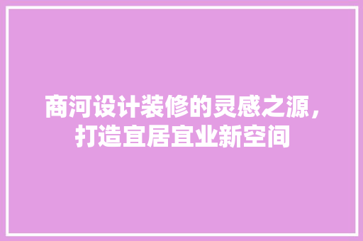 商河设计装修的灵感之源，打造宜居宜业新空间