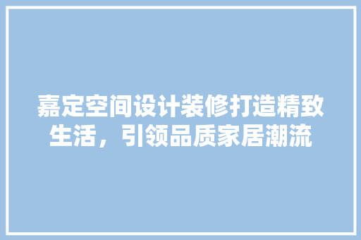 嘉定空间设计装修打造精致生活，引领品质家居潮流