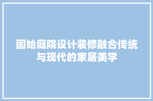 固始庭院设计装修融合传统与现代的家居美学