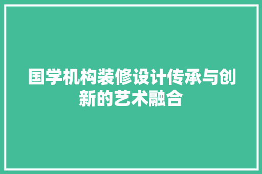 国学机构装修设计传承与创新的艺术融合 常见问题