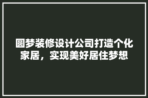 圆梦装修设计公司打造个化家居，实现美好居住梦想