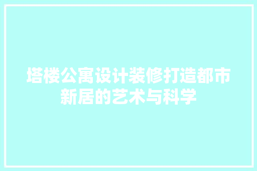 塔楼公寓设计装修打造都市新居的艺术与科学