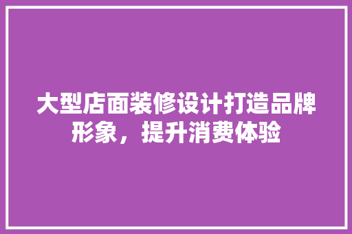 大型店面装修设计打造品牌形象，提升消费体验