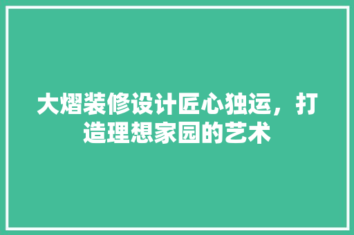 大熠装修设计匠心独运，打造理想家园的艺术
