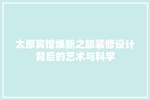 太原宾馆焕新之旅装修设计背后的艺术与科学