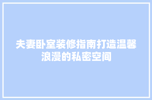 夫妻卧室装修指南打造温馨浪漫的私密空间