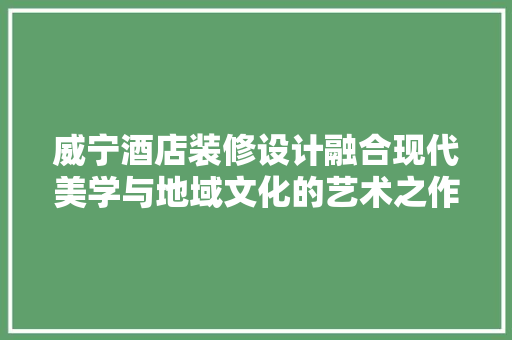 威宁酒店装修设计融合现代美学与地域文化的艺术之作