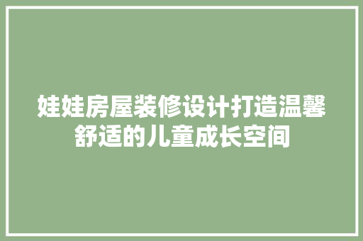 娃娃房屋装修设计打造温馨舒适的儿童成长空间