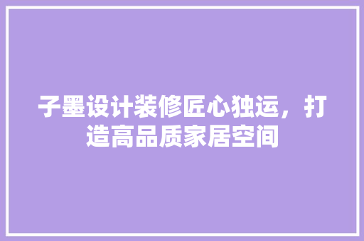 子墨设计装修匠心独运，打造高品质家居空间