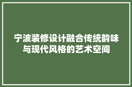 宁波装修设计融合传统韵味与现代风格的艺术空间