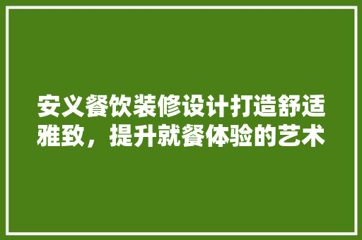 安义餐饮装修设计打造舒适雅致，提升就餐体验的艺术