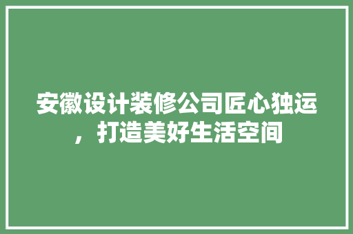 安徽设计装修公司匠心独运，打造美好生活空间