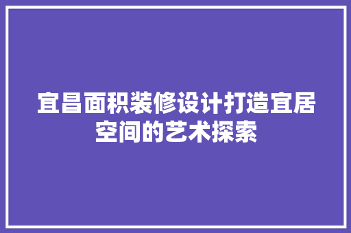 宜昌面积装修设计打造宜居空间的艺术探索