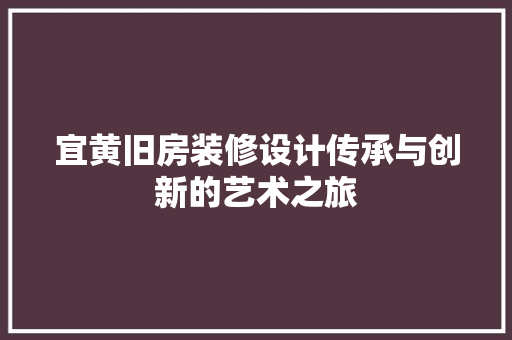 宜黄旧房装修设计传承与创新的艺术之旅
